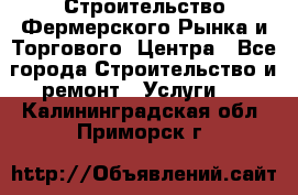 Строительство Фермерского Рынка и Торгового  Центра - Все города Строительство и ремонт » Услуги   . Калининградская обл.,Приморск г.